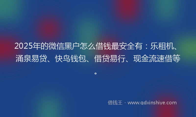 2025年的微信黑户怎么借钱最安全有：乐租机、涌泉易贷、快鸟钱包、借贷易行、现金流速借等。