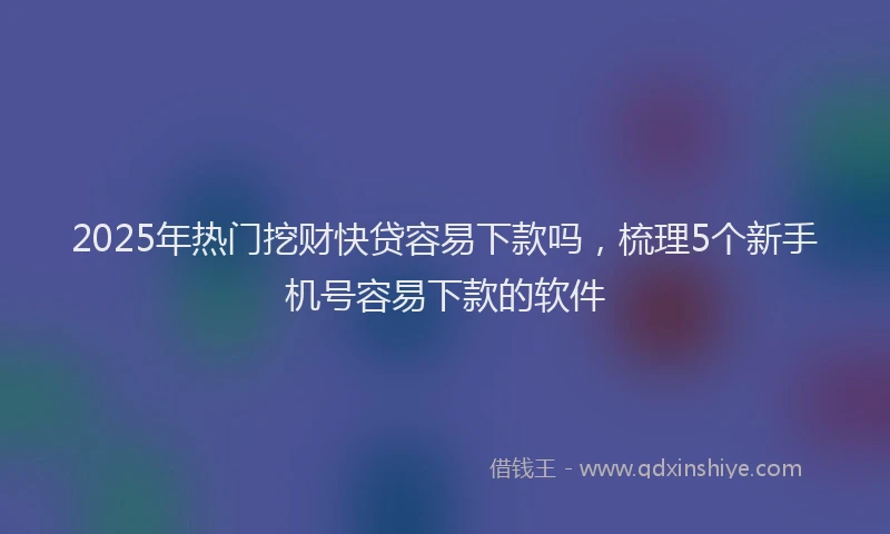 2025年热门挖财快贷容易下款吗，梳理5个新手机号容易下款的软件