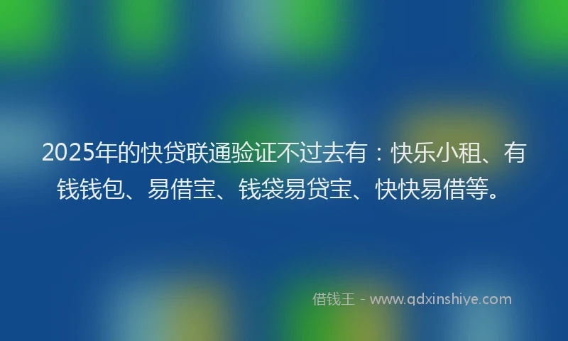 2025年的快贷联通验证不过去有：快乐小租、有钱钱包、易借宝、钱袋易贷宝、快快易借等。