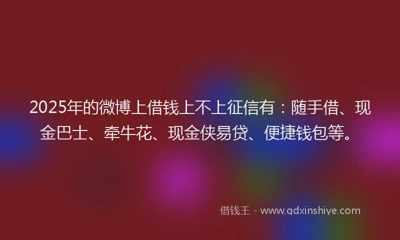 2025年的微博上借钱上不上征信有：随手借、现金巴士、牵牛花、现金侠易贷、便捷钱包等。