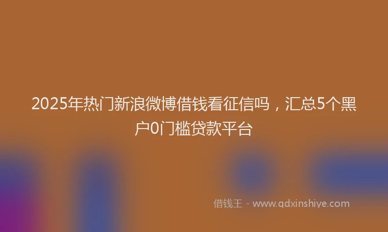 2025年热门新浪微博借钱看征信吗，汇总5个黑户0门槛贷款平台