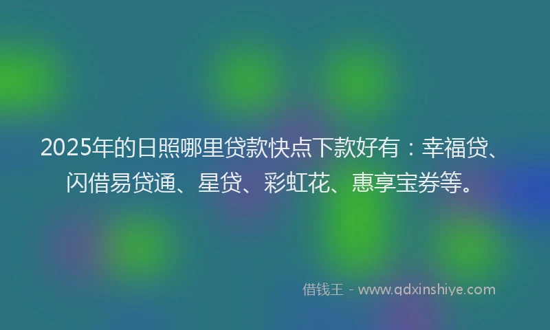 2025年的日照哪里贷款快点下款好有：幸福贷、闪借易贷通、星贷、彩虹花、惠享宝券等。