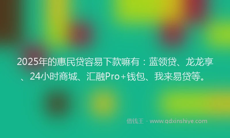 2025年的惠民贷容易下款嘛有：蓝领贷、龙龙享、24小时商城、汇融Pro+钱包、我来易贷等。