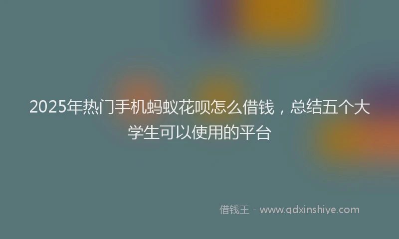 2025年热门手机蚂蚁花呗怎么借钱，总结五个大学生可以使用的平台