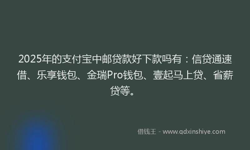 2025年的支付宝中邮贷款好下款吗有：信贷通速借、乐享钱包、金瑞Pro钱包、壹起马上贷、省薪贷等。