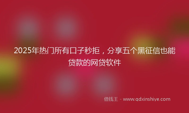 2025年热门所有口子秒拒，分享五个黑征信也能贷款的网贷软件