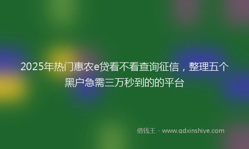 2025年热门惠农e贷看不看查询征信，整理五个黑户急需三万秒到的的平台