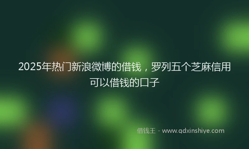 2025年热门新浪微博的借钱，罗列五个芝麻信用可以借钱的口子