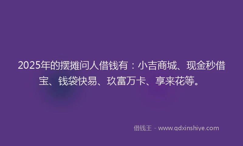 2025年的摆摊问人借钱有：小吉商城、现金秒借宝、钱袋快易、玖富万卡、享来花等。