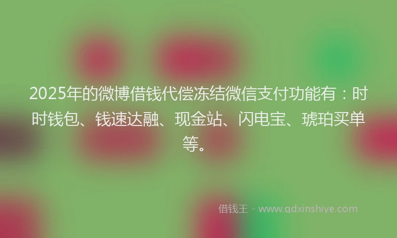 2025年的微博借钱代偿冻结微信支付功能有：时时钱包、钱速达融、现金站、闪电宝、琥珀买单等。