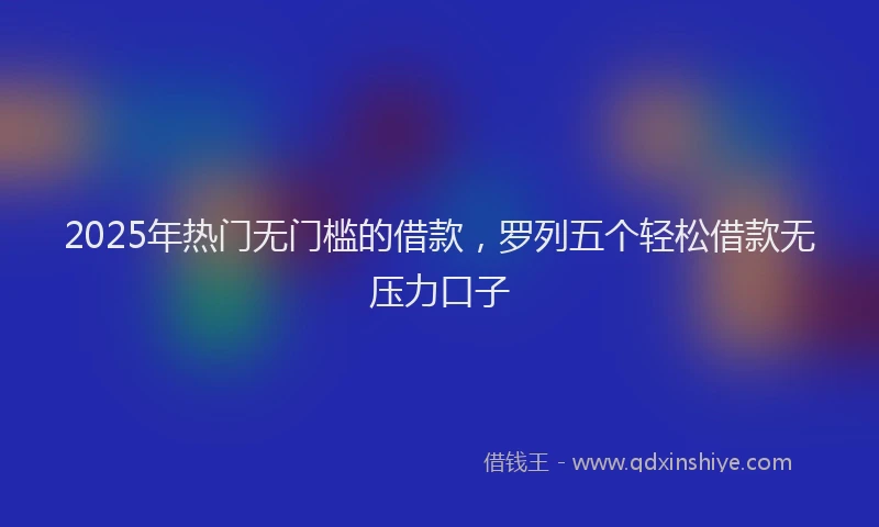 2025年热门无门槛的借款，罗列五个轻松借款无压力口子