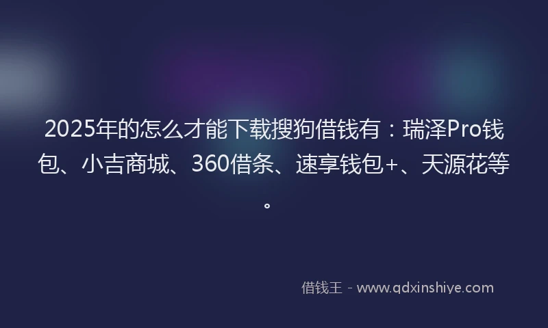 2025年的怎么才能下载搜狗借钱有：瑞泽Pro钱包、小吉商城、360借条、速享钱包+、天源花等。