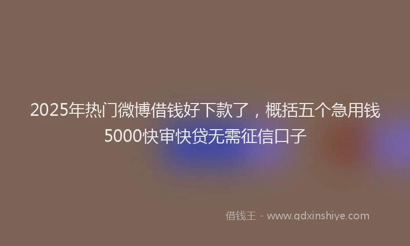 2025年热门微博借钱好下款了，概括五个急用钱5000快审快贷无需征信口子