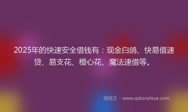 2025年的快速安全借钱有：现金白鸽、快易借速贷、易支花、橙心花、魔法速借等。