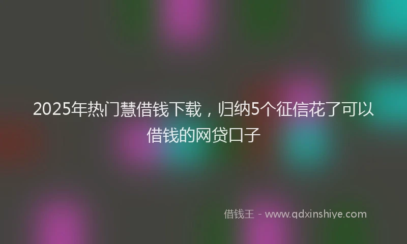 2025年热门慧借钱下载，归纳5个征信花了可以借钱的网贷口子