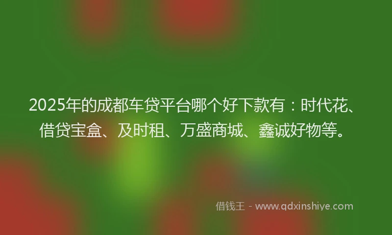 2025年的成都车贷平台哪个好下款有：时代花、借贷宝盒、及时租、万盛商城、鑫诚好物等。