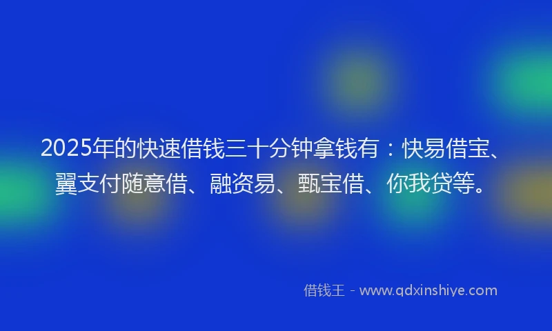 2025年的快速借钱三十分钟拿钱有：快易借宝、翼支付随意借、融资易、甄宝借、你我贷等。