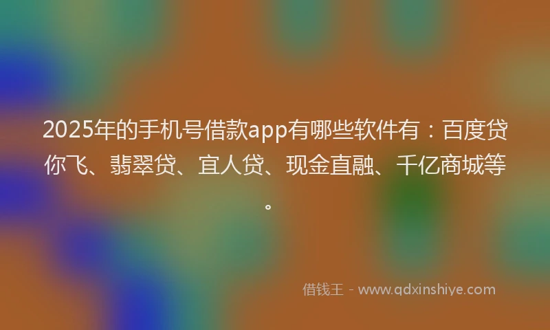 2025年的手机号借款app有哪些软件有：百度贷你飞、翡翠贷、宜人贷、现金直融、千亿商城等。