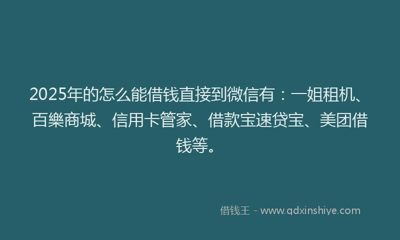 2025年的怎么能借钱直接到微信有：一姐租机、百樂商城、信用卡管家、借款宝速贷宝、美团借钱等。