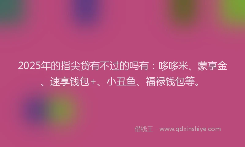 2025年的指尖贷有不过的吗有：哆哆米、蒙享金、速享钱包+、小丑鱼、福禄钱包等。