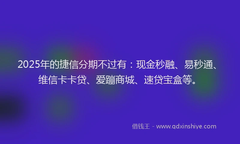 2025年的捷信分期不过有：现金秒融、易秒通、维信卡卡贷、爱蹦商城、速贷宝盒等。
