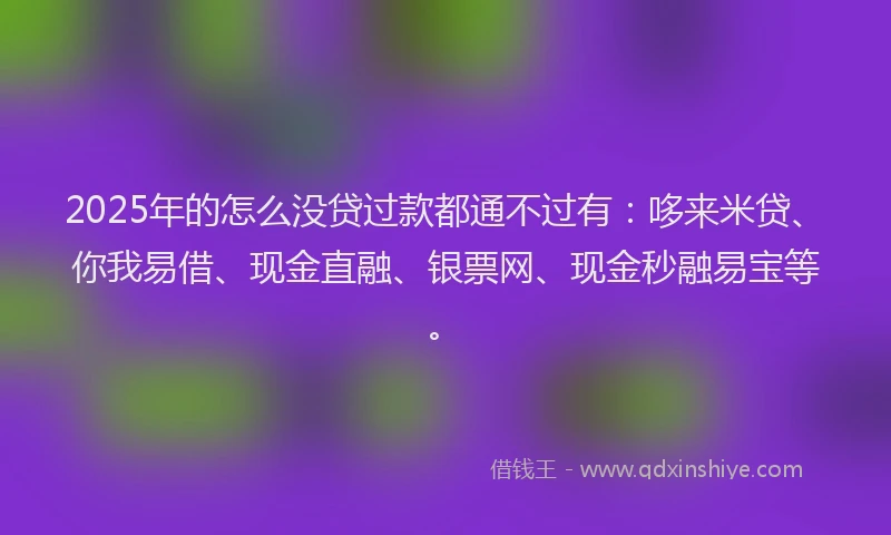 2025年的怎么没贷过款都通不过有：哆来米贷、你我易借、现金直融、银票网、现金秒融易宝等。