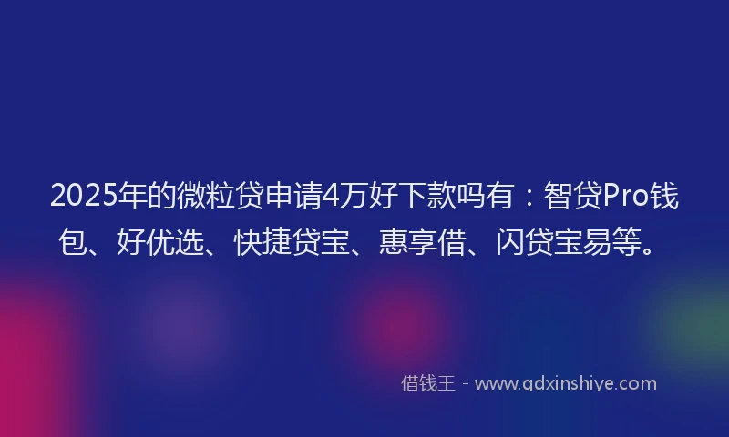 2025年的微粒贷申请4万好下款吗有：智贷Pro钱包、好优选、快捷贷宝、惠享借、闪贷宝易等。