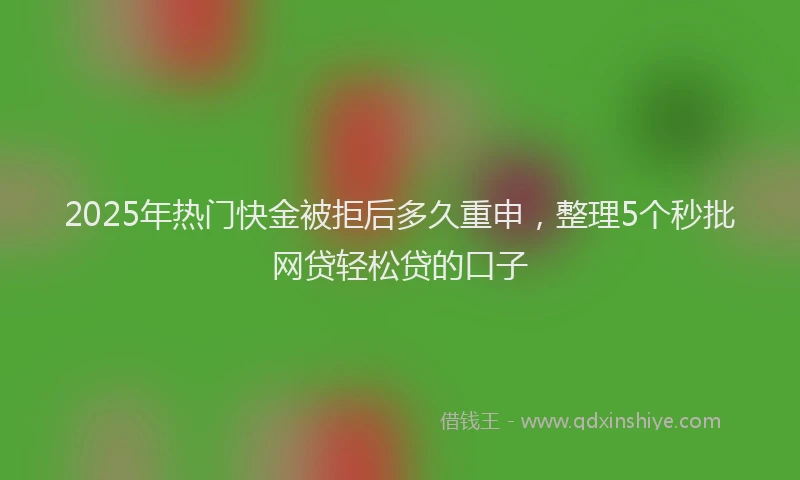 2025年热门快金被拒后多久重申，整理5个秒批网贷轻松贷的口子