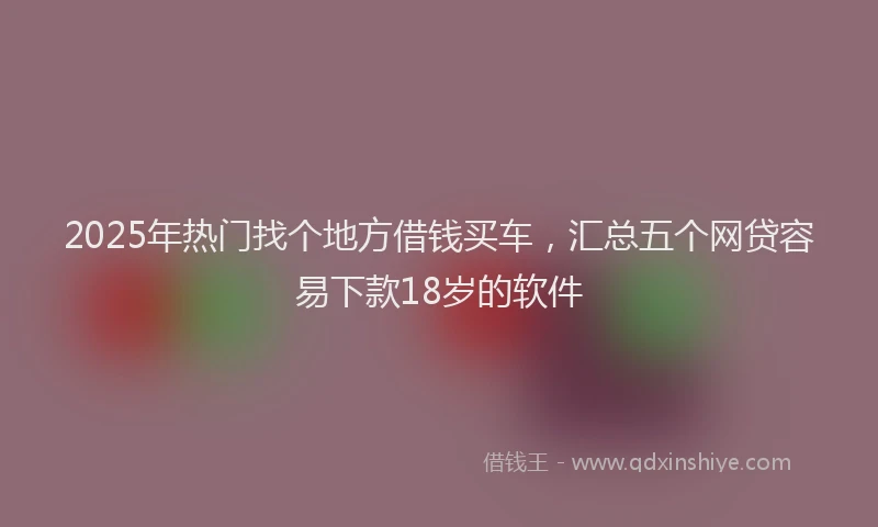 2025年热门找个地方借钱买车，汇总五个网贷容易下款18岁的软件
