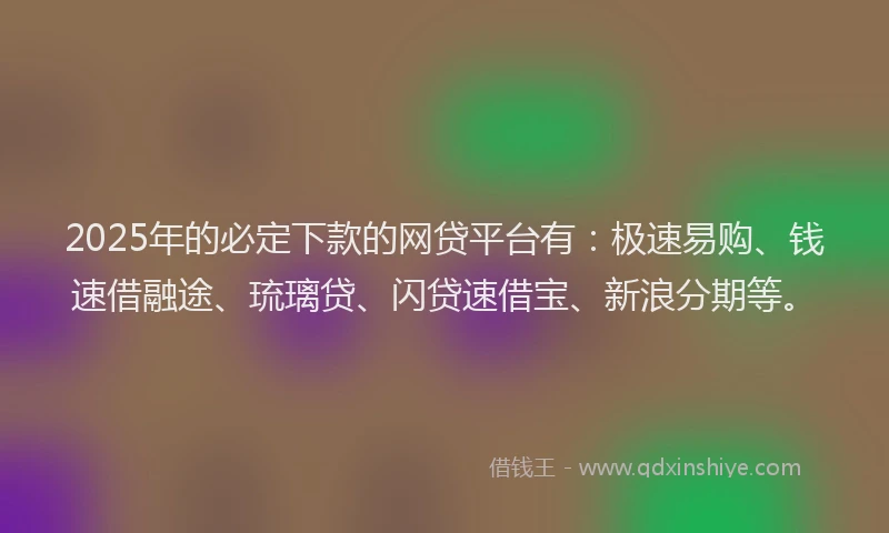 2025年的必定下款的网贷平台有：极速易购、钱速借融途、琉璃贷、闪贷速借宝、新浪分期等。