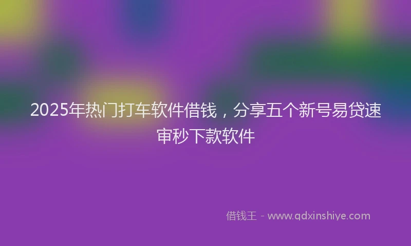 2025年热门打车软件借钱，分享五个新号易贷速审秒下款软件