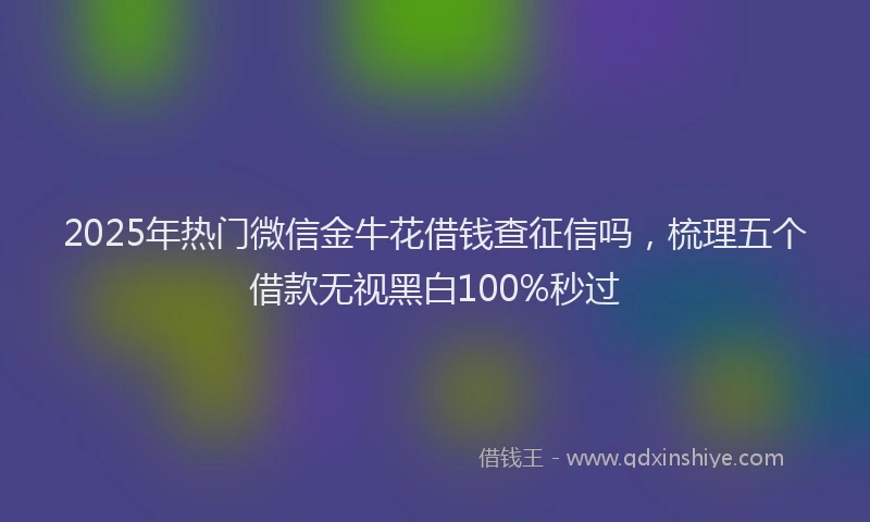 2025年热门微信金牛花借钱查征信吗，梳理五个借款无视黑白100%秒过