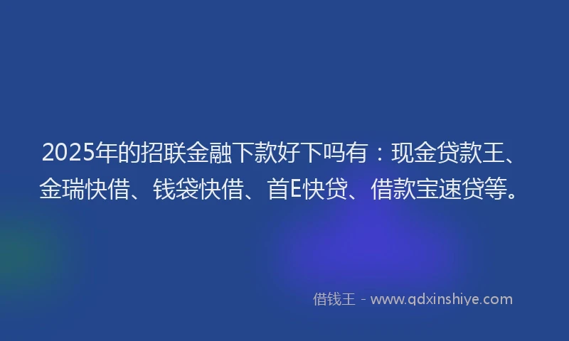 2025年的招联金融下款好下吗有：现金贷款王、金瑞快借、钱袋快借、首E快贷、借款宝速贷等。