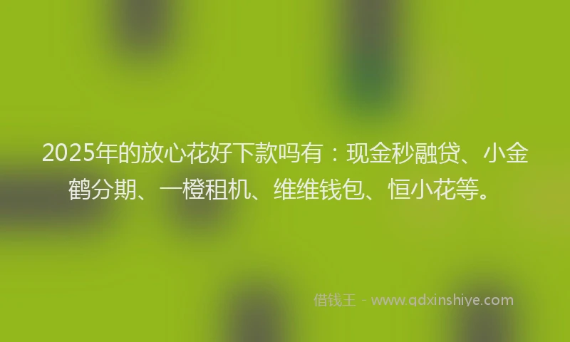 2025年的放心花好下款吗有：现金秒融贷、小金鹤分期、一橙租机、维维钱包、恒小花等。