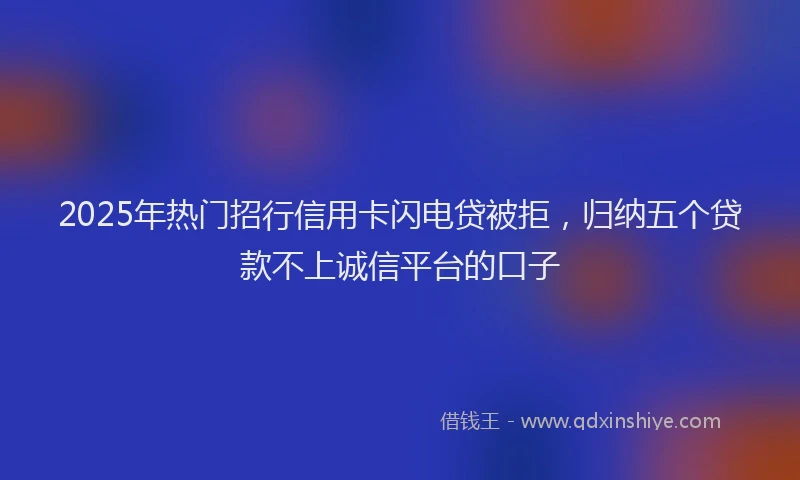 2025年热门招行信用卡闪电贷被拒，归纳五个贷款不上诚信平台的口子