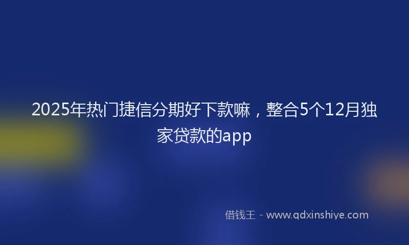 2025年热门捷信分期好下款嘛，整合5个12月独家贷款的app