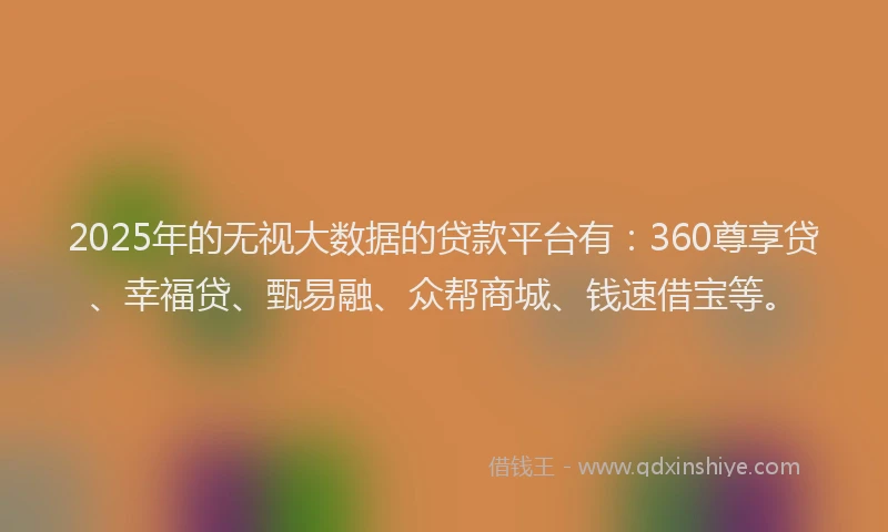 2025年的无视大数据的贷款平台有：360尊享贷、幸福贷、甄易融、众帮商城、钱速借宝等。