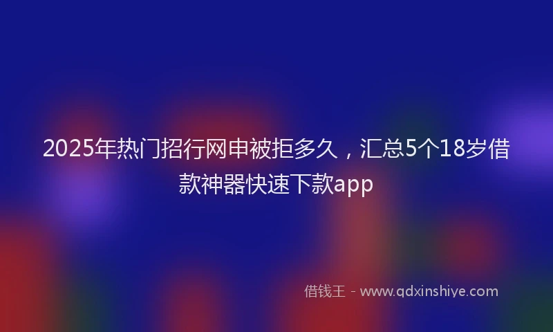 2025年热门招行网申被拒多久，汇总5个18岁借款神器快速下款app