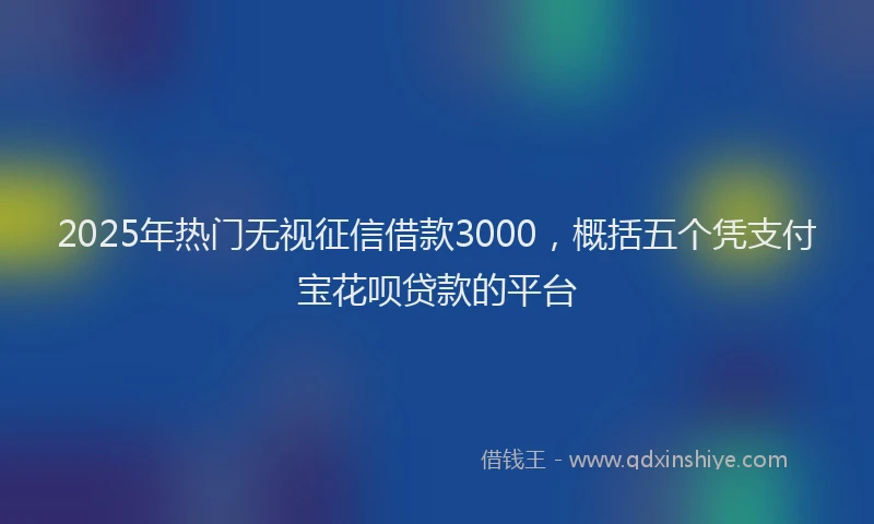 2025年热门无视征信借款3000，概括五个凭支付宝花呗贷款的平台