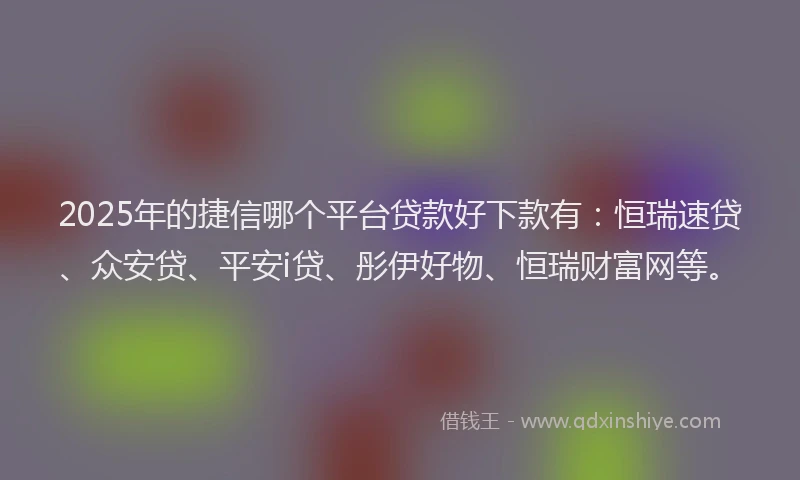 2025年的捷信哪个平台贷款好下款有：恒瑞速贷、众安贷、平安i贷、彤伊好物、恒瑞财富网等。