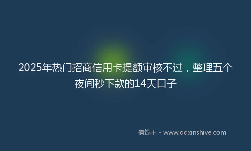 2025年热门招商信用卡提额审核不过，整理五个夜间秒下款的14天口子