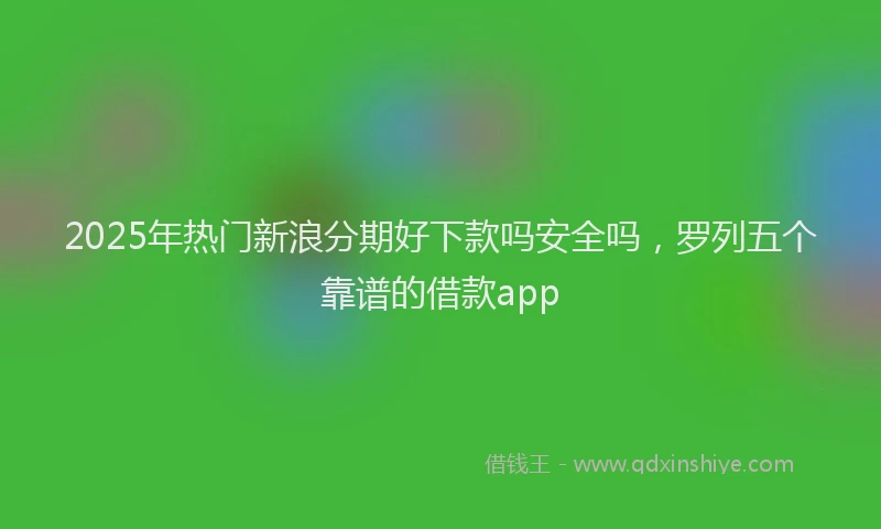 2025年热门新浪分期好下款吗安全吗，罗列五个靠谱的借款app