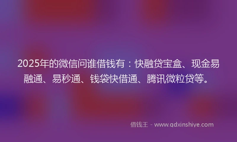 2025年的微信问谁借钱有：快融贷宝盒、现金易融通、易秒通、钱袋快借通、腾讯微粒贷等。
