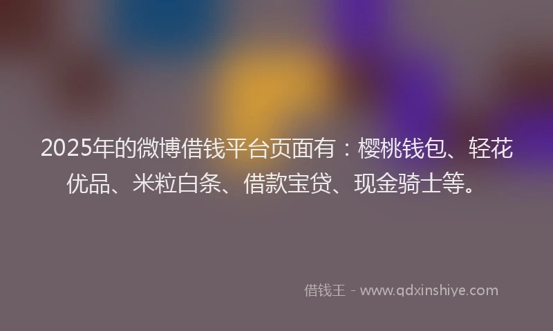2025年的微博借钱平台页面有：樱桃钱包、轻花优品、米粒白条、借款宝贷、现金骑士等。