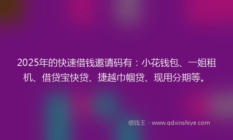2025年的快速借钱邀请码有：小花钱包、一姐租机、借贷宝快贷、捷越巾帼贷、现用分期等。