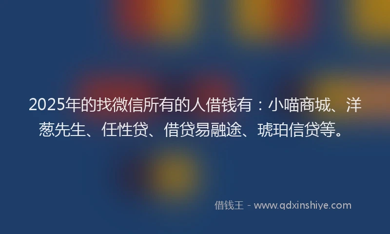 2025年的找微信所有的人借钱有：小喵商城、洋葱先生、任性贷、借贷易融途、琥珀信贷等。