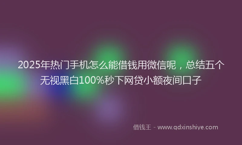 2025年热门手机怎么能借钱用微信呢，总结五个无视黑白100%秒下网贷小额夜间口子