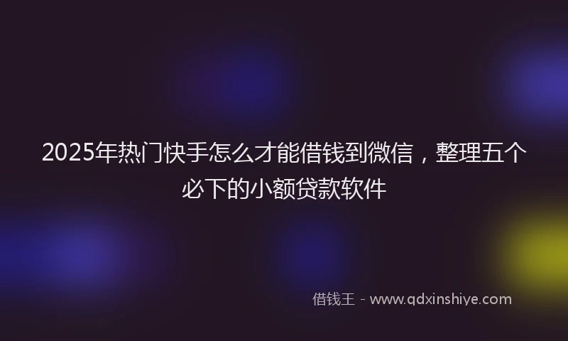 2025年热门快手怎么才能借钱到微信，整理五个必下的小额贷款软件
