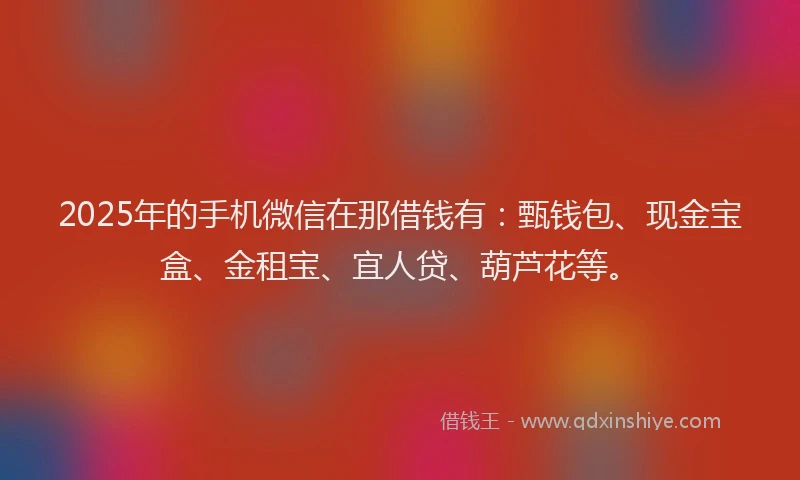 2025年的手机微信在那借钱有：甄钱包、现金宝盒、金租宝、宜人贷、葫芦花等。
