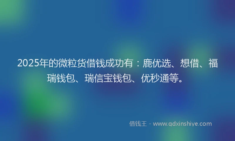 2025年的微粒货借钱成功有：鹿优选、想借、福瑞钱包、瑞信宝钱包、优秒通等。